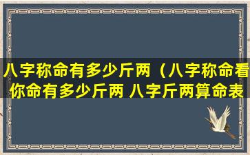 八字称命有多少斤两（八字称命看你命有多少斤两 八字斤两算命表(图文)）